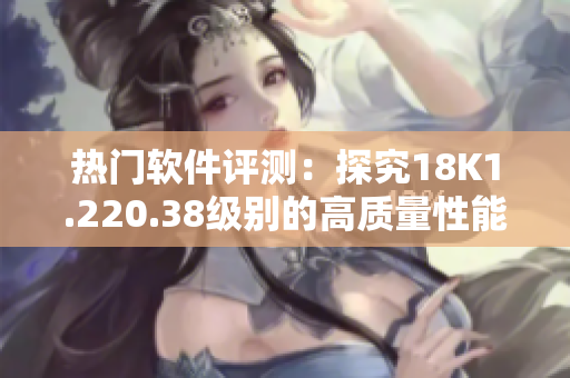 熱門軟件評測：探究18K1.220.38級別的高質量性能