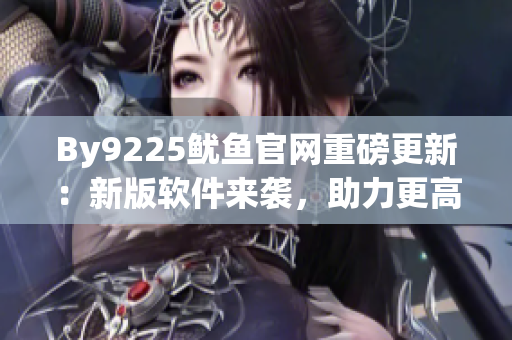 By9225魷魚官網重磅更新：新版軟件來襲，助力更高效工作