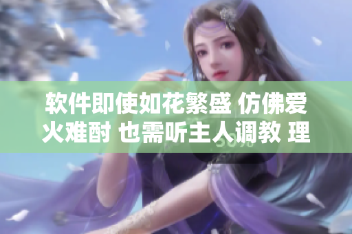 軟件即使如花繁盛 仿佛愛火難酎 也需聽主人調(diào)教 理性使用才是關(guān)鍵