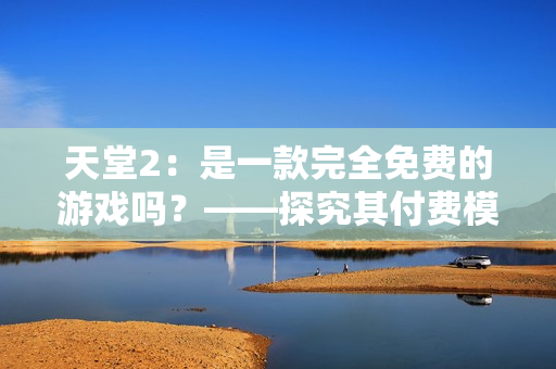 天堂2：是一款完全免費(fèi)的游戲嗎？——探究其付費(fèi)模式