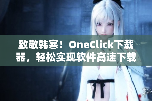 致敬韓寒！OneClick下載器，輕松實(shí)現(xiàn)軟件高速下載！