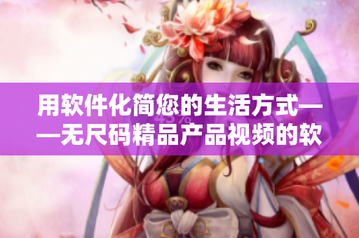 用軟件化簡您的生活方式——無尺碼精品產(chǎn)品視頻的軟件化應(yīng)用