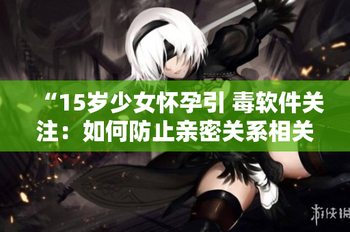 “15歲少女懷孕引 毒軟件關(guān)注：如何防止親密關(guān)系相關(guān)信息泄露？”