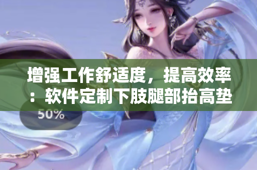 增強(qiáng)工作舒適度，提高效率：軟件定制下肢腿部抬高墊，翻身墊