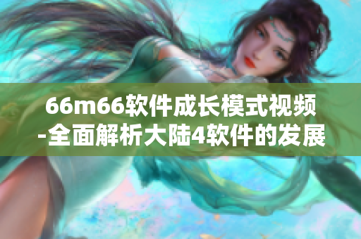 66m66軟件成長模式視頻-全面解析大陸4軟件的發(fā)展歷程