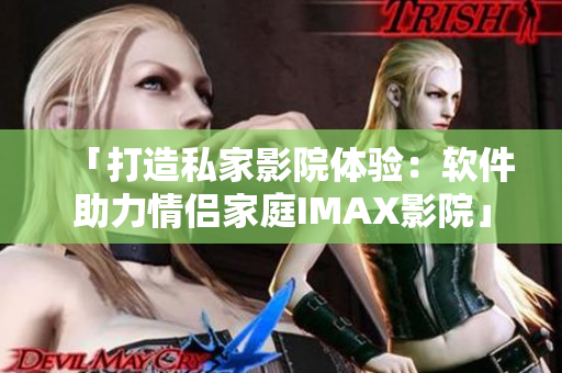 「打造私家影院體驗(yàn)：軟件助力情侶家庭IMAX影院」