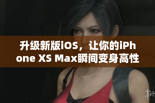 升級新版iOS，讓你的iPhone XS Max瞬間變身高性能軟件利器