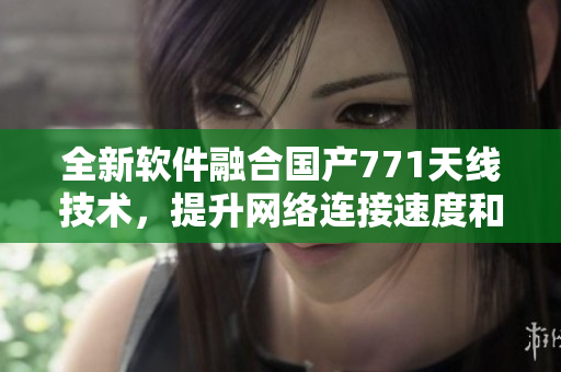 全新軟件融合國(guó)產(chǎn)771天線(xiàn)技術(shù)，提升網(wǎng)絡(luò)連接速度和穩(wěn)定性