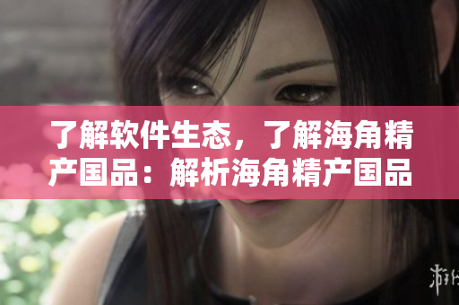 了解軟件生態(tài)，了解海角精產(chǎn)國品：解析海角精產(chǎn)國品軟件區(qū)別