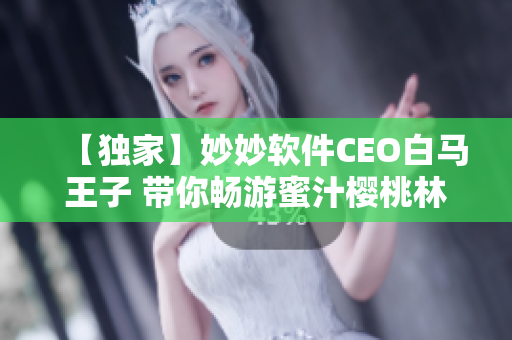【獨(dú)家】妙妙軟件CEO白馬王子 帶你暢游蜜汁櫻桃林！