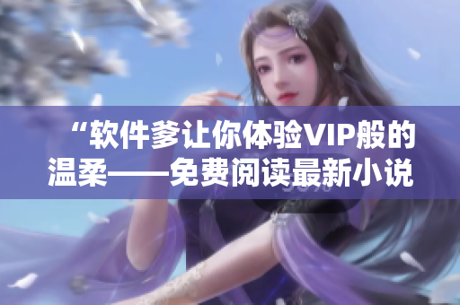 “軟件爹讓你體驗(yàn)VIP般的溫柔——免費(fèi)閱讀最新小說(shuō)”