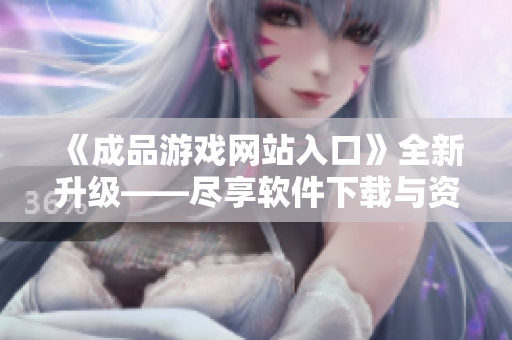 《成品游戲網(wǎng)站入口》全新升級(jí)——盡享軟件下載與資源分享平臺(tái)！