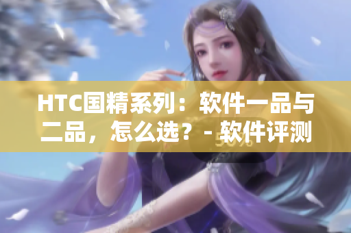 HTC國精系列：軟件一品與二品，怎么選？- 軟件評測