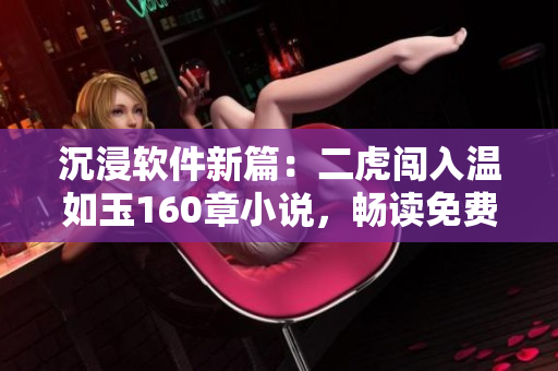 沉浸軟件新篇：二虎闖入溫如玉160章小說，暢讀免費(fèi)體驗(yàn)