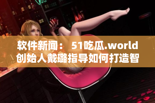軟件新聞： 51吃瓜.world創(chuàng)始人戴璐指導(dǎo)如何打造智能化蘑菇農(nóng)場