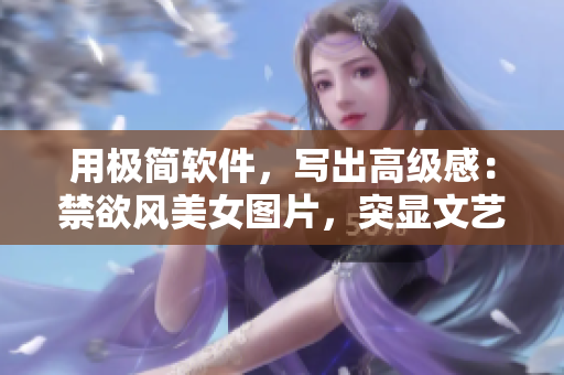 用極簡軟件，寫出高級(jí)感：禁欲風(fēng)美女圖片，突顯文藝范兒