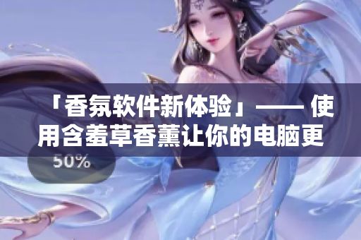 「香氛軟件新體驗」—— 使用含羞草香薰讓你的電腦更加舒適