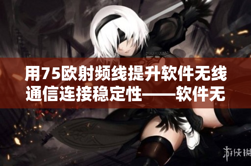用75歐射頻線提升軟件無線通信連接穩(wěn)定性——軟件無線通信新解決方案