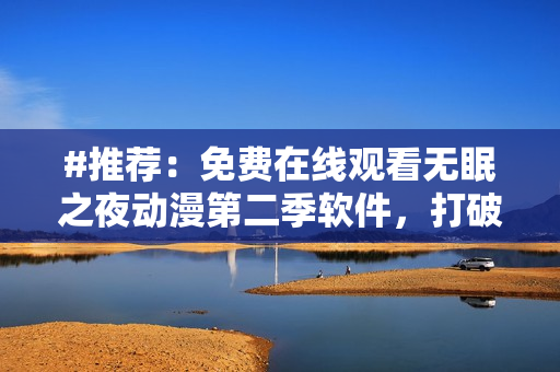 #推薦：免費(fèi)在線觀看無(wú)眠之夜動(dòng)漫第二季軟件，打破日夜限制