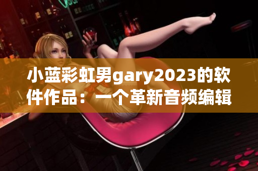 小藍(lán)彩虹男g(shù)ary2023的軟件作品：一個(gè)革新音頻編輯領(lǐng)域的奇跡！