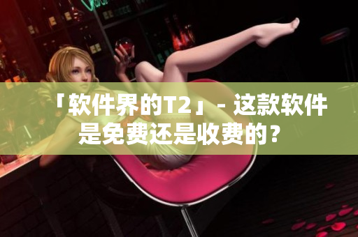 「軟件界的T2」- 這款軟件是免費(fèi)還是收費(fèi)的？