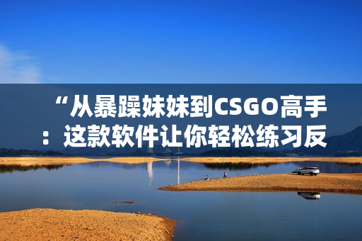 “從暴躁妹妹到CSGO高手：這款軟件讓你輕松練習(xí)反應(yīng)能力！”