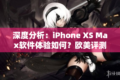 深度分析：iPhone XS Max軟件體驗如何？歐美評測帶你了解