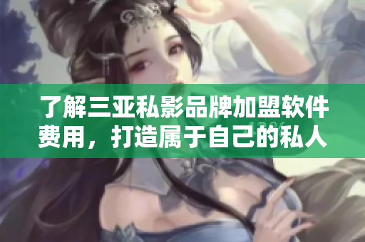 了解三亞私影品牌加盟軟件費(fèi)用，打造屬于自己的私人高清影院