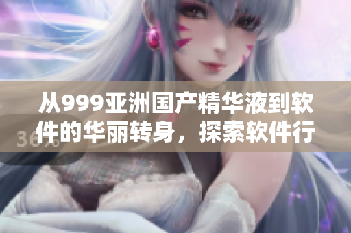 從999亞洲國產(chǎn)精華液到軟件的華麗轉(zhuǎn)身，探索軟件行業(yè)的秘密！