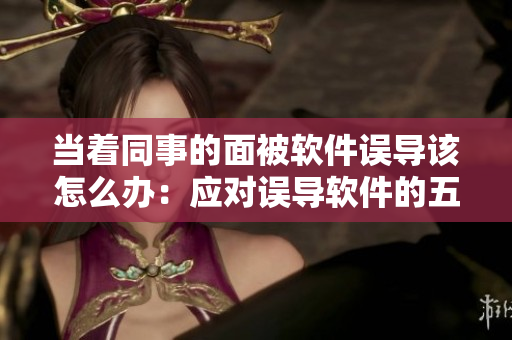 當(dāng)著同事的面被軟件誤導(dǎo)該怎么辦：應(yīng)對(duì)誤導(dǎo)軟件的五種方法。