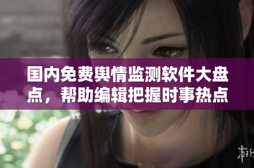 國內(nèi)免費輿情監(jiān)測軟件大盤點，幫助編輯把握時事熱點！