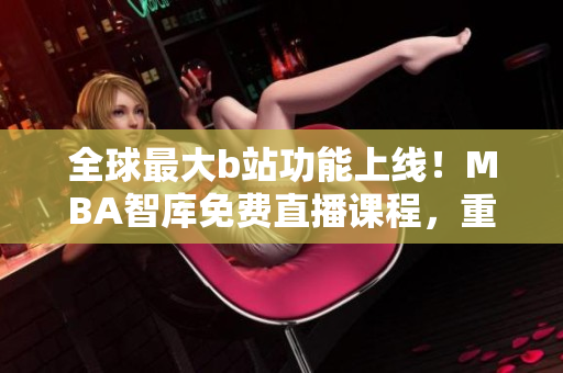 全球最大b站功能上線！MBA智庫免費(fèi)直播課程，重塑軟件職業(yè)未來