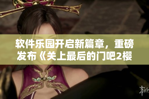 軟件樂園開啟新篇章，重磅發(fā)布《關上最后的門吧2櫻花第二季》升級版