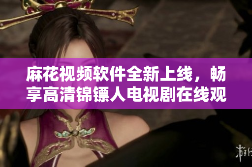 麻花視頻軟件全新上線，暢享高清錦鏢人電視劇在線觀看