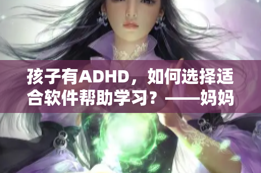 孩子有ADHD，如何選擇適合軟件幫助學習？——媽媽的配合關鍵