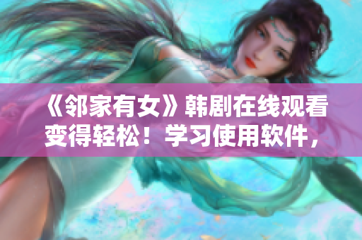 《鄰家有女》韓劇在線觀看變得輕松！學習使用軟件，追劇不再難！