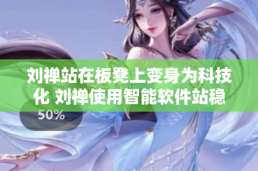 劉禪站在板凳上變身為科技化 劉禪使用智能軟件站穩(wěn)鏡頭