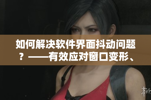 如何解決軟件界面抖動(dòng)問題？——有效應(yīng)對(duì)窗口變形、卡頓等情況！