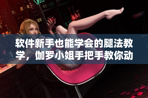 軟件新手也能學(xué)會(huì)的腿法教學(xué)，伽羅小姐手把手教你動(dòng)作！