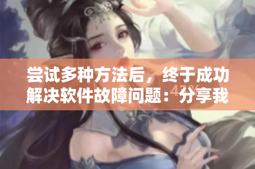 嘗試多種方法后，終于成功解決軟件故障問題：分享我的經(jīng)驗