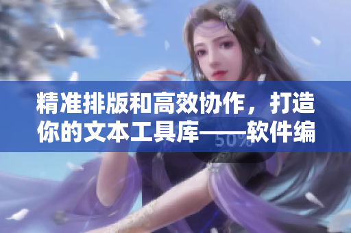 精準(zhǔn)排版和高效協(xié)作，打造你的文本工具庫(kù)——軟件編輯干貨盤點(diǎn)