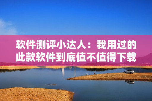 軟件測(cè)評(píng)小達(dá)人：我用過的此款軟件到底值不值得下載？