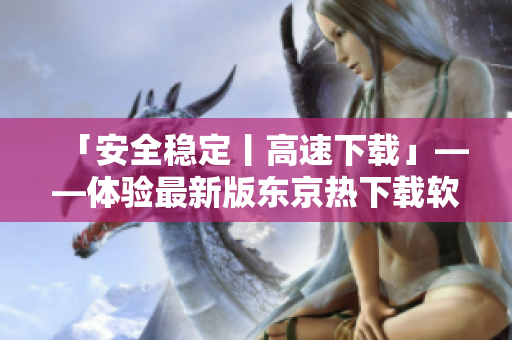 「安全穩(wěn)定丨高速下載」——體驗最新版東京熱下載軟件