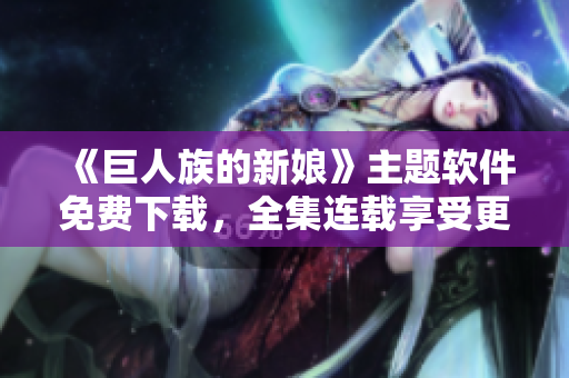 《巨人族的新娘》主題軟件免費下載，全集連載享受更佳視聽體驗！