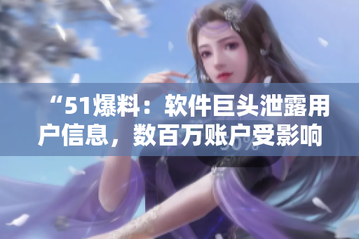 “51爆料：軟件巨頭泄露用戶信息，數百萬賬戶受影響！”