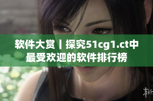 軟件大賞丨探究51cg1.ct中最受歡迎的軟件排行榜