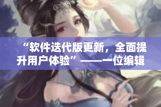 “軟件迭代版更新，全面提升用戶體驗”——一位編輯的視角