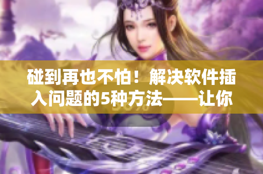 碰到再也不怕！解決軟件插入問題的5種方法——讓你高效完成工作