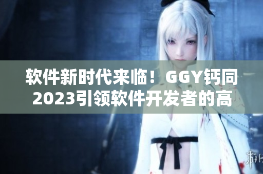 軟件新時代來臨！GGY鈣同2023引領軟件開發(fā)者的高效創(chuàng)新之路