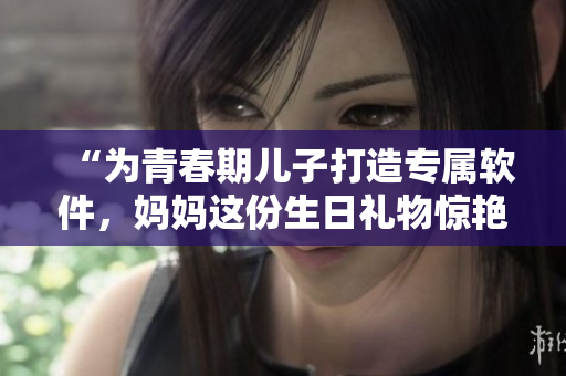 “為青春期兒子打造專屬軟件，媽媽這份生日禮物驚艷了TA！”
